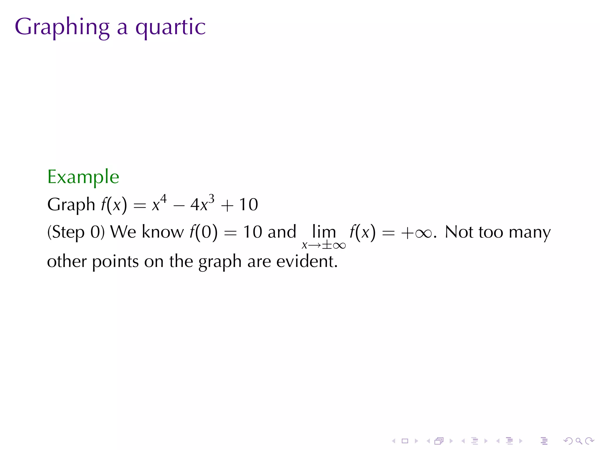 Graphing	a	quartic




   Example
   Graph f(x) = x4 − 4x3 + 10
   (Step	0)	We	know f(0) = 10 and lim f(x) = +∞. Not	too	many
                                    x→±∞
   other	points	on	the	graph	are	evident.




                                            .   .   .   .   .   .
 