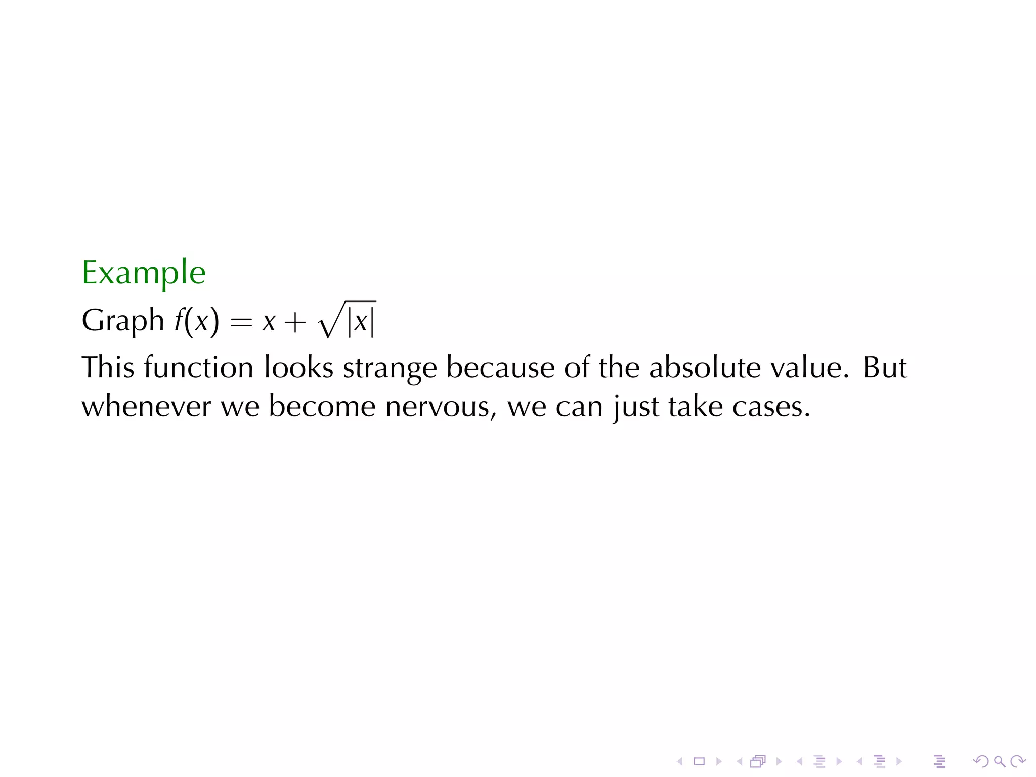 Example
                   √
Graph f(x) = x +       |x|
This	function	looks	strange	because	of	the	absolute	value. But
whenever	we	become	nervous, we	can	just	take	cases.




                                            .   .    .   .       .   .
 