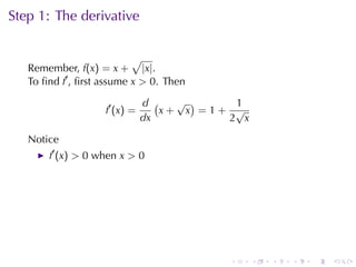 Step	1: The	derivative

                           √
   Remember, f(x) = x + |x|.
   To	ﬁnd f′ , ﬁrst	assume x > 0. Then

                                 d (   √ )    1
                    f ′ (x ) =       x+ x =1+ √
                                 dx          2 x

   Notice
       f′ (x) > 0 when x > 0




                                             .     .   .   .   .   .
 