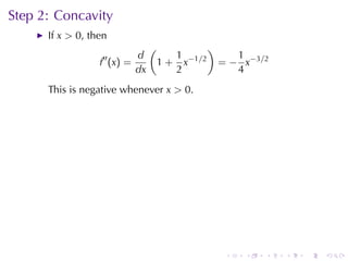 Step	2: Concavity
      If x > 0, then
                               (               )
                  ′′      d           1               1
                  f (x) =          1 + x−1/2       = − x−3/2
                          dx          2               4
      This	is	negative	whenever x > 0.




                                                    .   .   .   .   .   .
 