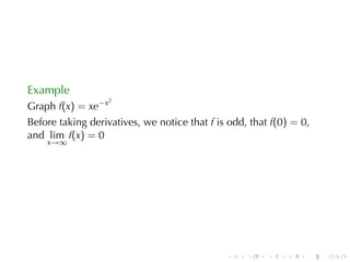 Example
                    2
Graph f(x) = xe−x
Before	taking	derivatives, we	notice	that f is	odd, that f(0) = 0,
and lim f(x) = 0
    x→∞




                                              .    .    .   .    .   .
 