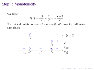 Step	1: Monotonicity

   We	have
                                1     2     x+2
                     f ′ (x ) = − 2
                                    − 3 =− 3 .
                                x    x       x
   The	critical	points	are x = −2 and x = 0. We	have	the	following
   sign	chart:

               .
               +    0
                    ..                .   −
                                          .
                                                  −
                                                  . (x + 2)
                   −
                   . 2
               −
               .                     0
                                     ..   .
                                          +
                                                  .3
                                                  x
                                     0
                                     .
               − ..
               .  0            .
                               +     ∞
                                     ..   −
                                          .       . ′ (x )
                                                  f
               . −
               ↘ . 2           ↗
                               .     0
                                     .            f
                                                  .(x)




                                              .        .     .   .   .   .
 