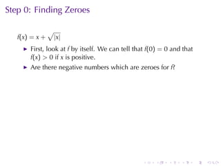 Step	0: Finding	Zeroes

                √
   f(x) = x +       |x|
       First, look	at f by	itself. We	can	tell	that f(0) = 0 and	that
       f(x) > 0 if x is	positive.
       Are	there	negative	numbers	which	are	zeroes	for f?




                                                 .    .    .    .       .   .
 