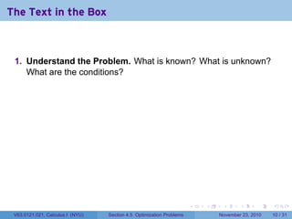 The Text in the Box



 1. Understand the Problem. What is known? What is unknown?
    What are the conditions?




                                                                      .   .    .      .      .    .

 V63.0121.021, Calculus I (NYU)   Section 4.5 Optimization Problems           November 23, 2010   10 / 31
 
