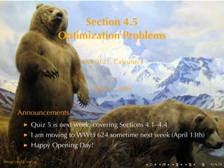 Section	4.5
                         Optimization	Problems

                                V63.0121, Calculus	I



                                    April	7, 2009


        Announcements
                Quiz	5	is	next	week, covering	Sections	4.1–4.4
                I am	moving	to	WWH 624	sometime	next	week	(April	13th)
                Happy	Opening	Day!

.       .
Image	credit: wallyg
                                                       .   .     .   .   .   .
 