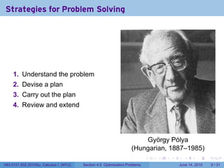 Strategies for Problem Solving




     1. Understand the problem
     2. Devise a plan
     3. Carry out the plan
     4. Review and extend




                                                                       György Pólya
                                                                   (Hungarian, 1887–1985)
                                                                            .   .   .     .      .      .

V63.0121.002.2010Su, Calculus I (NYU)   Section 4.5 Optimization Problems               June 14, 2010       9 / 31
 