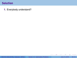 Solution

    1. Everybody understand?




                                                                            .   .   .      .       .    .

V63.0121.002.2010Su, Calculus I (NYU)   Section 4.5 Optimization Problems               June 14, 2010   18 / 31
 