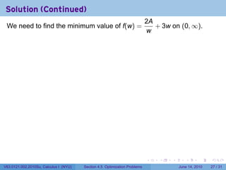 Solution (Continued)
                                                                            2A
 We need to find the minimum value of f(w) =                                   + 3w on (0, ∞).
                                                                            w




                                                                            .   .   .      .       .    .

V63.0121.002.2010Su, Calculus I (NYU)   Section 4.5 Optimization Problems               June 14, 2010   27 / 31
 