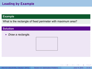 Leading by Example


 Example
 What is the rectangle of fixed perimeter with maximum area?

 Solution

         Draw a rectangle.




                                          .




                                                                            .   .   .     .      .      .

V63.0121.002.2010Su, Calculus I (NYU)   Section 4.5 Optimization Problems               June 14, 2010       5 / 31
 