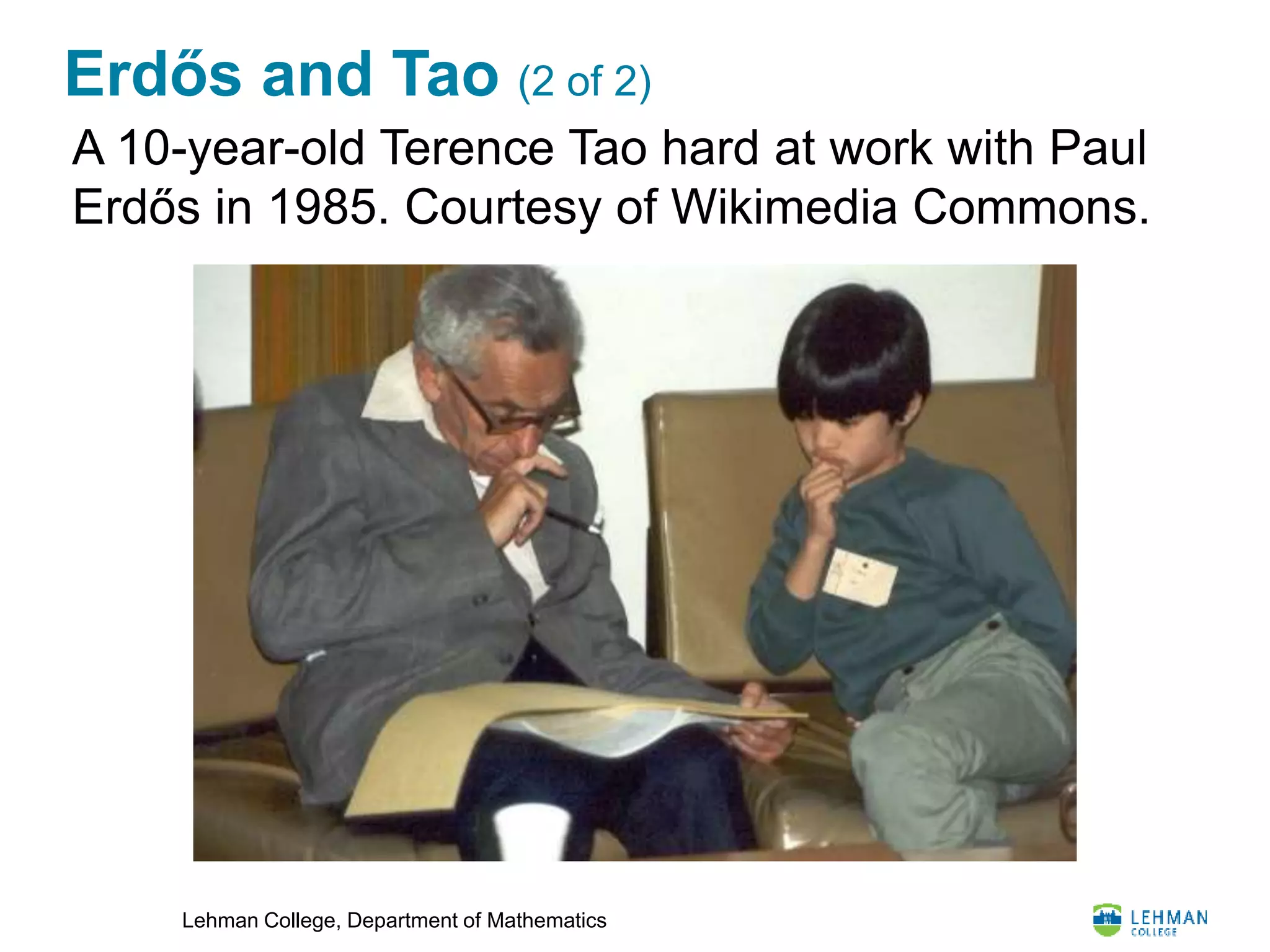 Lehman College, Department of Mathematics
Erdős and Tao (2 of 2)
A 10-year-old Terence Tao hard at work with Paul
Erdős in 1985. Courtesy of Wikimedia Commons.
 