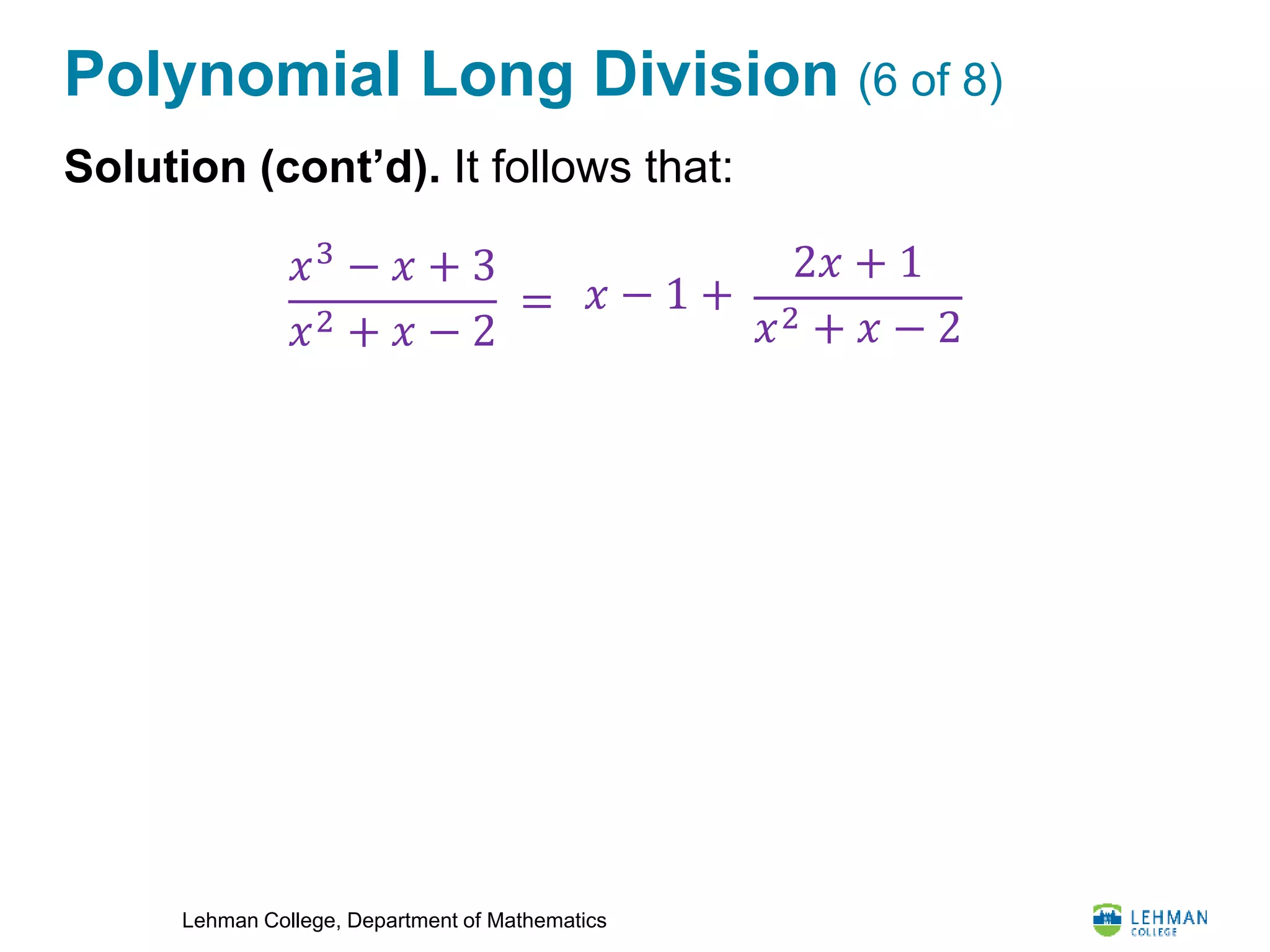 Lehman College, Department of Mathematics
Polynomial Long Division (6 of 8)
Solution (cont’d). It follows that:
𝑥3
− 𝑥 + 3
𝑥2 + 𝑥 − 2
= 𝑥 − 1 +
2𝑥 + 1
𝑥2 + 𝑥 − 2
 