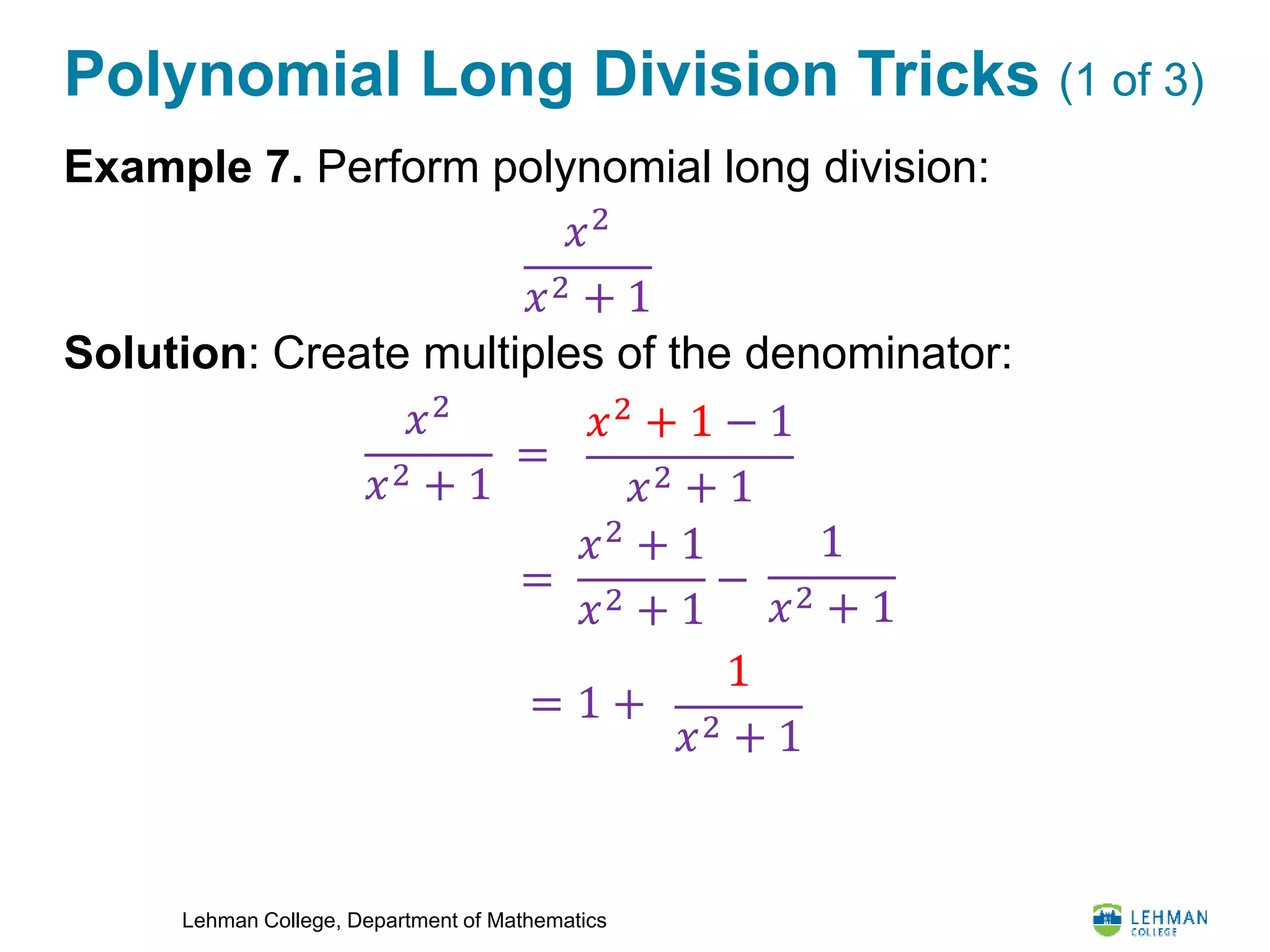 Lehman College, Department of Mathematics
Polynomial Long Division Tricks (1 of 3)
Example 7. Perform polynomial long division:
Solution: Create multiples of the denominator:
𝑥2
𝑥2 + 1
𝑥2
𝑥2 + 1
=
𝑥2
+ 1 − 1
𝑥2 + 1
=
𝑥2
+ 1
𝑥2 + 1
−
1
𝑥2 + 1
= 1 +
1
𝑥2 + 1
 