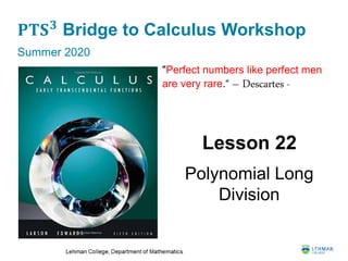 𝐏𝐓𝐒 𝟑
Bridge to Calculus Workshop
Summer 2020
Lesson 22
Polynomial Long
Division
"Perfect numbers like perfect men
are very rare.“ – Descartes -
 
