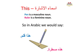 Pen is a masculine noun.
Ruler is a feminine noun.
‫هذه‬‫مسطرة‬.
So in Arabic we would say:
‫هذا‬‫قلم‬.
This – ‫االشارة‬ ‫اسماء‬
 