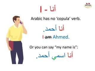 I - ‫أنا‬
Arabic has no ‘copula’ verb.
‫أنا‬‫أحمد‬.
I am Ahmed.
Or you can say “my name is”:
‫أنا‬‫اسم‬‫ي‬‫أحمد‬.
 