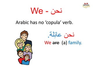 We - ‫نحن‬
Arabic has no ‘copula’ verb.
‫نحن‬‫لة‬ِ‫ئ‬‫عا‬.
We are (a) family.
 