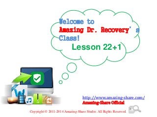 Welcome to
Amazing Dr. Recovery’s
Class!
Lesson 22+1
http://www.amazing-share.com/
Amazing-Share Official
Copyright © 2011-2014 Amazing-Share Studio. All Rights Reserved.
 
