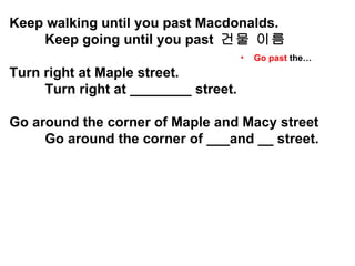 Keep walking until you past Macdonalds. Keep going until you past  건물 이름 Turn right at Maple street. Turn right at ________ street. Go around the corner of Maple and Macy street Go around the corner of ___and __ street. Go past  the… 