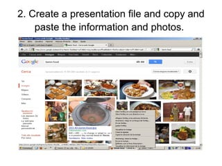 2. Create a presentation file and copy and
paste the information and photos.