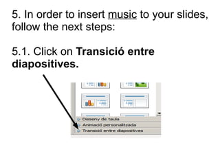 5. In order to insert music to your slides,
follow the next steps:
5.1. Click on Transició entre
diapositives.