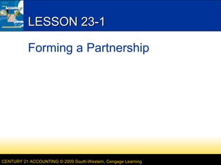 CENTURY 21 ACCOUNTING © 2009 South-Western, Cengage Learning
LESSON 23-1LESSON 23-1
Forming a Partnership
 