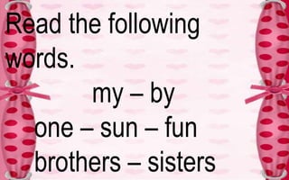 Read the following 
words. 
my – by 
one – sun – fun 
brothers – sisters 
 