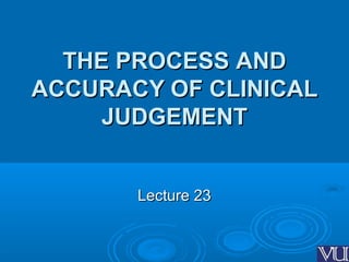 THE PROCESSTHE PROCESS ANDAND
ACCURACY OF CLINICALACCURACY OF CLINICAL
JUDGEMENTJUDGEMENT
Lecture 23Lecture 23
 