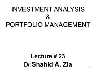 1
INVESTMENT ANALYSIS
&
PORTFOLIO MANAGEMENT
Lecture # 23
Dr.Shahid A. Zia
 