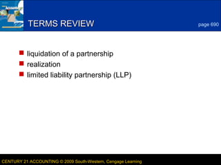 9
LESSON 23-3CENTURY 21 ACCOUNTING © 2009 South-Western, Cengage Learning
TERMS REVIEWTERMS REVIEW
 liquidation of a partnership
 realization
 limited liability partnership (LLP)
page 690
 