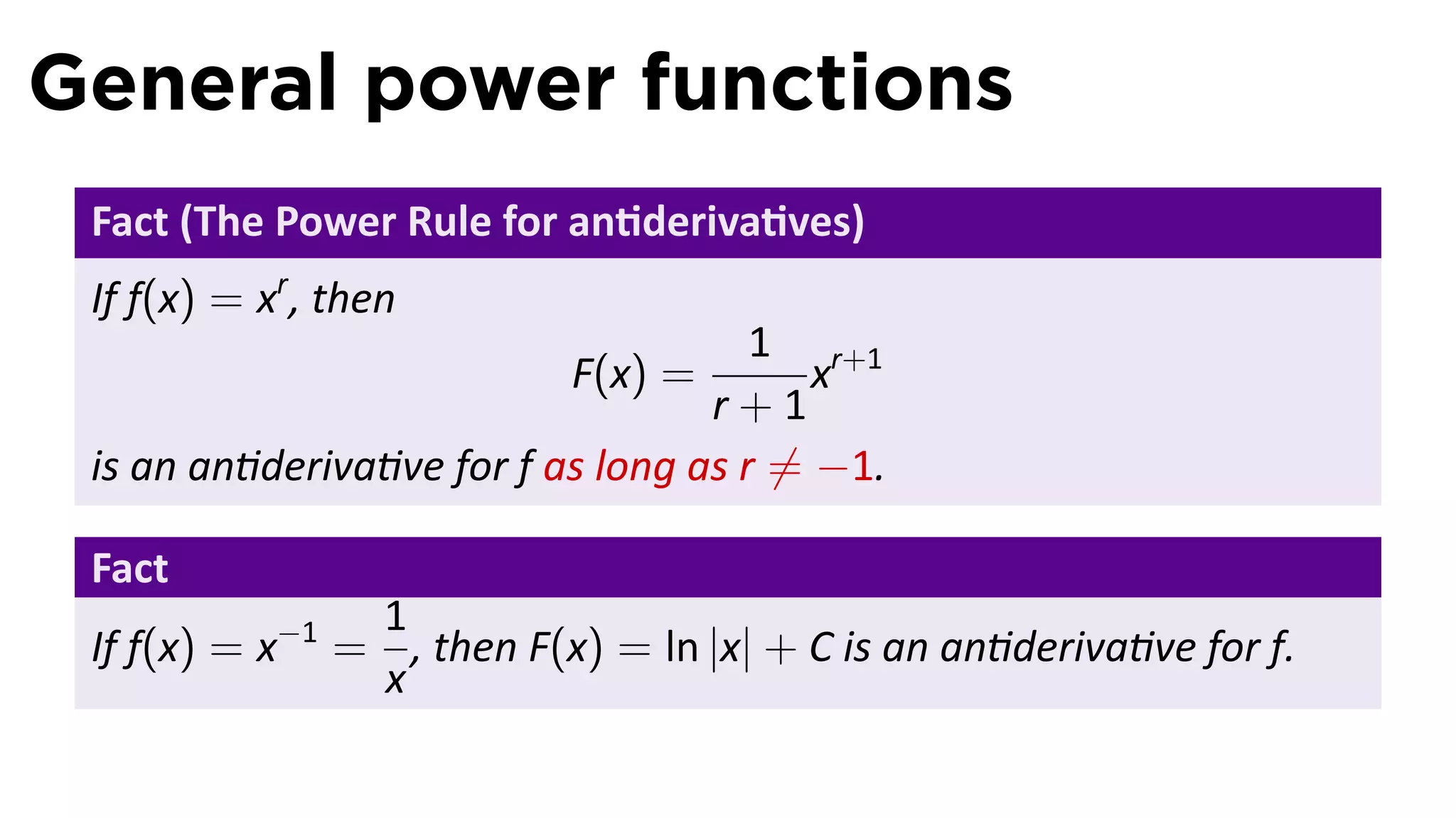 General power functions
 Fact (The Power Rule for an deriva ves)
 If f(x) = xr , then
                                      1 r+1
                           F(x) =         x
                                   r+1
 is an an deriva ve for f as long as r ̸= −1.

 Fact
                1
 If f(x) = x−1 = , then F(x) = ln |x| + C is an an deriva ve for f.
                x
 