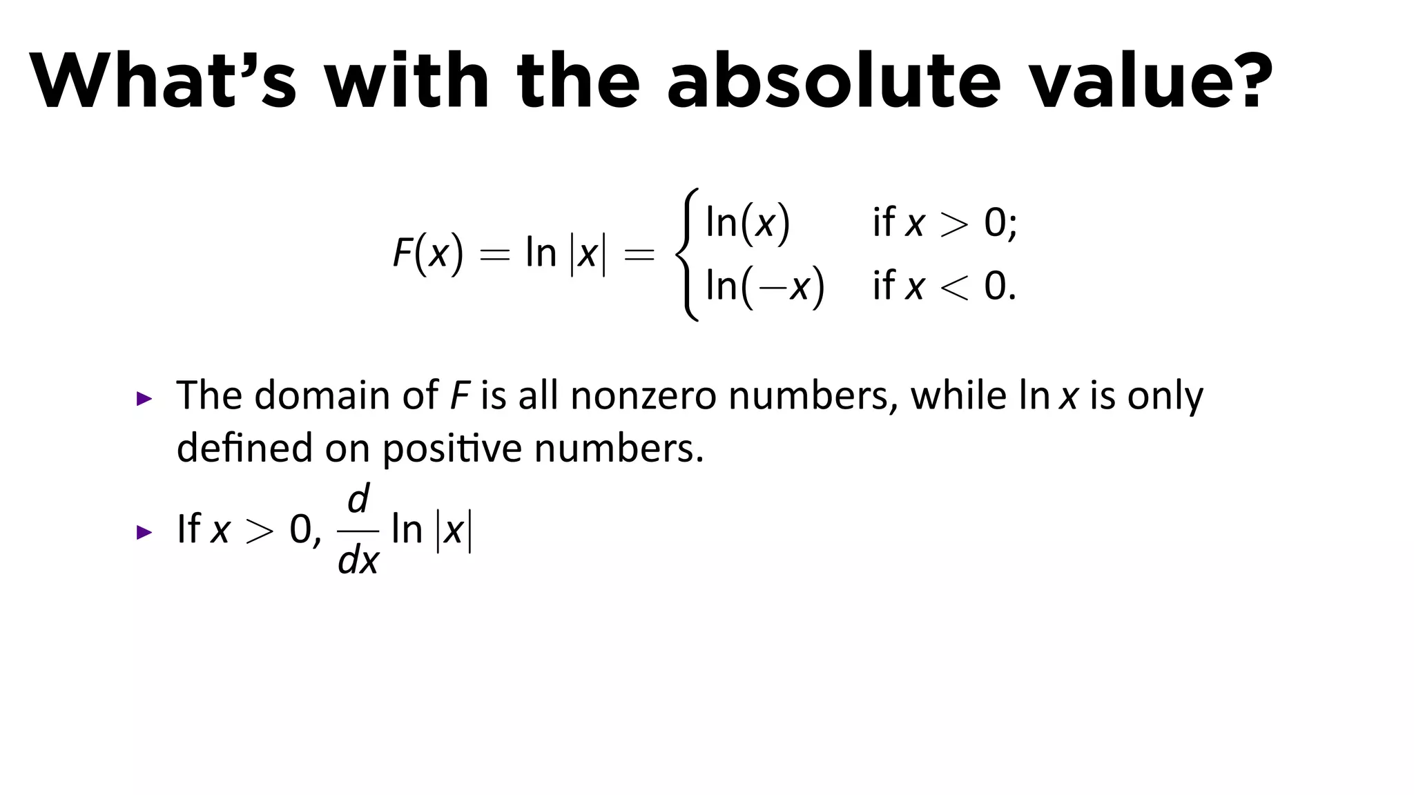 What’s with the absolute value?
                               {
                                ln(x)     if x  0;
               F(x) = ln |x| =
                                ln(−x)    if x  0.

   The domain of F is all nonzero numbers, while ln x is only
   deﬁned on posi ve numbers.
             d
   If x  0,    ln |x|
             dx
 