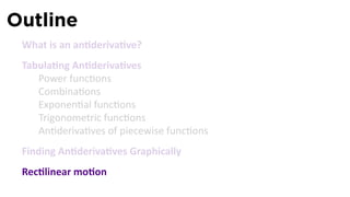 Outline
 What is an an deriva ve?
 Tabula ng An deriva ves
    Power func ons
    Combina ons
    Exponen al func ons
    Trigonometric func ons
    An deriva ves of piecewise func ons
 Finding An deriva ves Graphically
 Rec linear mo on
 