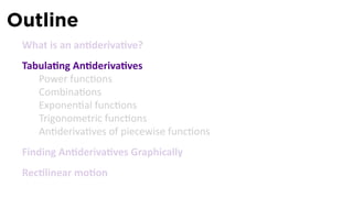 Outline
 What is an an deriva ve?
 Tabula ng An deriva ves
    Power func ons
    Combina ons
    Exponen al func ons
    Trigonometric func ons
    An deriva ves of piecewise func ons
 Finding An deriva ves Graphically
 Rec linear mo on
 