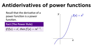 Antiderivatives of power functions
 Recall that the deriva ve of a         y
 power func on is a power                       f(x) = x2
 func on.
 Fact (The Power Rule)
 If f(x) = xr , then f′ (x) = rxr−1 .

                                            .
                                                x
 
