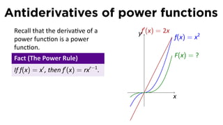 Antiderivatives of power functions
                                          ′
 Recall that the deriva ve of a         yf (x) = 2x
 power func on is a power                             f(x) = x2
 func on.
 Fact (The Power Rule)                                F(x) = ?

 If f(x) = xr , then f′ (x) = rxr−1 .

                                         .
                                                      x
 