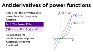 Antiderivatives of power functions
                                          ′
 Recall that the deriva ve of a         yf (x) = 2x
 power func on is a power                             f(x) = x2
 func on.
 Fact (The Power Rule)                                F(x) = ?

 If f(x) = xr , then f′ (x) = rxr−1 .
 So in looking for
 an deriva ves of power                  .
                                                      x
 func ons, try power
 func ons!
 