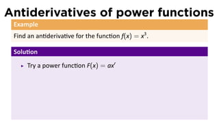 Antiderivatives of power functions
 Example
 Find an an deriva ve for the func on f(x) = x3 .

 Solu on
     Try a power func on F(x) = axr
 