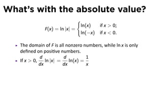 What’s with the absolute value?
                               {
                                ln(x)     if x  0;
               F(x) = ln |x| =
                                ln(−x)    if x  0.

   The domain of F is all nonzero numbers, while ln x is only
   deﬁned on posi ve numbers.
             d           d          1
   If x  0,    ln |x| =    ln(x) =
             dx          dx         x
 