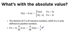 What’s with the absolute value?
                               {
                                ln(x)     if x  0;
               F(x) = ln |x| =
                                ln(−x)    if x  0.

   The domain of F is all nonzero numbers, while ln x is only
   deﬁned on posi ve numbers.
   If x  0,
             d
             dx
                ln |x| =
                         d
                         dx
                            ln(x) =
                                    1
                                    x
                                     
 