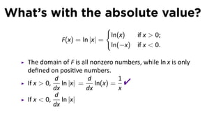 What’s with the absolute value?
                               {
                                ln(x)     if x  0;
               F(x) = ln |x| =
                                ln(−x)    if x  0.

   The domain of F is all nonzero numbers, while ln x is only
   deﬁned on posi ve numbers.
   If x  0,
             d
             dx
                ln |x| =
                         d
                         dx
                            ln(x) =
                                    1
                                    x
                                     
             d
   If x  0,    ln |x|
             dx
 
