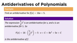 Antiderivatives of Polynomials
 Example
 Find an an deriva ve for f(x) = 16x + 5.

 Solu on
                1
 The expression x2 is an an deriva ve for x, and x is an
                2
 an deriva ve for 1. So
                       ( )
                         1 2
           F(x) = 16 ·     x + 5 · x + C = 8x2 + 5x + C
                         2
 is the an deriva ve of f.
 