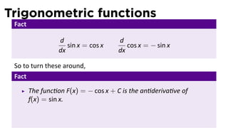 Trigonometric functions
 Fact

                  d                  d
                     sin x = cos x      cos x = − sin x
                  dx                 dx

 So to turn these around,
 Fact
        The func on F(x) = − cos x + C is the an deriva ve of
        f(x) = sin x.
 