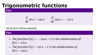 Trigonometric functions
 Fact

                  d                  d
                     sin x = cos x      cos x = − sin x
                  dx                 dx

 So to turn these around,
 Fact
        The func on F(x) = − cos x + C is the an deriva ve of
        f(x) = sin x.
        The func on F(x) = sin x + C is the an deriva ve of
        f(x) = cos x.
 