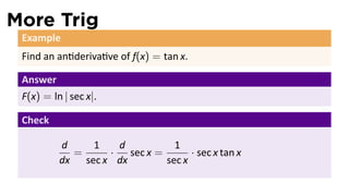 More Trig
 Example
 Find an an deriva ve of f(x) = tan x.

 Answer
 F(x) = ln | sec x|.

 Check

          d    1    d           1
            =     ·   sec x =       · sec x tan x
          dx sec x dx         sec x
 