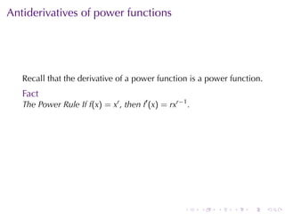 Antiderivatives	of	power	functions




   Recall	that	the	derivative	of	a	power	function	is	a	power	function.
   Fact
   The	Power	Rule	If f(x) = xr , then f′ (x) = rxr−1 .




                                                    .    .   .   .   .   .
 