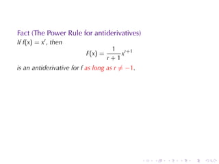 Fact	(The	Power	Rule	for	antiderivatives)
If f(x) = xr , then
                                    1 r+1
                          F(x) =       x
                                   r+1
is	an	antiderivative	for f as	long	as r ̸= −1.




                                                 .   .   .   .   .   .
 
