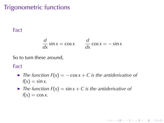 Trigonometric	functions


   Fact
                   d                    d
                      sin x = cos x        cos x = − sin x
                   dx                   dx

   So	to	turn	these	around,
   Fact
          The	function F(x) = − cos x + C is	the	antiderivative	of
          f(x) = sin x.
          The	function F(x) = sin x + C is	the	antiderivative	of
          f(x) = cos x.




                                                   .    .    .     .   .   .
 