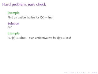 Hard	problem, easy	check

  Example
  Find	an	antiderivative	for f(x) = ln x.

  Solution
  ???

  Example
  is F(x) = x ln x − x an	antiderivative	for f(x) = ln x?




                                                  .    .    .   .   .   .
 