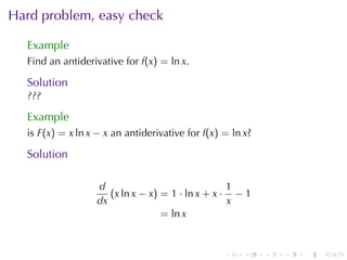 Hard	problem, easy	check

  Example
  Find	an	antiderivative	for f(x) = ln x.

  Solution
  ???

  Example
  is F(x) = x ln x − x an	antiderivative	for f(x) = ln x?

  Solution

                   d                               1
                      (x ln x − x) = 1 · ln x + x · − 1
                   dx                              x
                                   = ln x


                                                  .    .    .   .   .   .
 