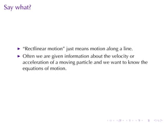 Say	what?




      “Rectlinear	motion”	just	means	motion	along	a	line.
      Often	we	are	given	information	about	the	velocity	or
      acceleration	of	a	moving	particle	and	we	want	to	know	the
      equations	of	motion.




                                            .    .   .      .   .   .
 